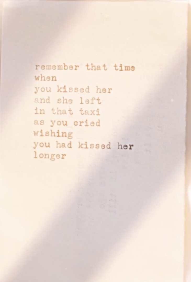 Typed poem: remember that time when you kissed her and she left in that taxi as you cried wishing you had kissed her longer
